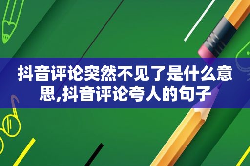 抖音评论突然不见了是什么意思,抖音评论夸人的句子