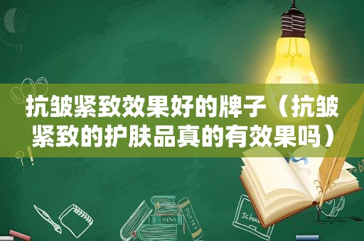 抗皱紧致效果好的牌子（抗皱紧致的护肤品真的有效果吗）