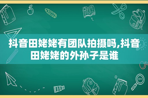 抖音田姥姥有团队拍摄吗,抖音田姥姥的外孙子是谁