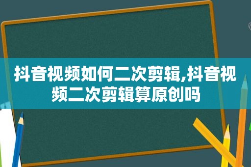 抖音视频如何二次剪辑,抖音视频二次剪辑算原创吗