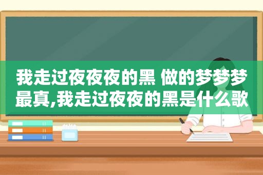 我走过夜夜夜的黑 做的梦梦梦最真,我走过夜夜的黑是什么歌