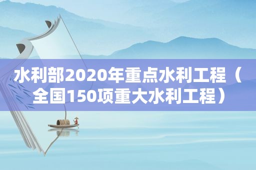 水利部2020年重点水利工程（全国150项重大水利工程）