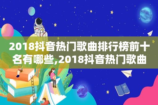 2018抖音热门歌曲排行榜前十名有哪些,2018抖音热门歌曲排行榜前十名是什么