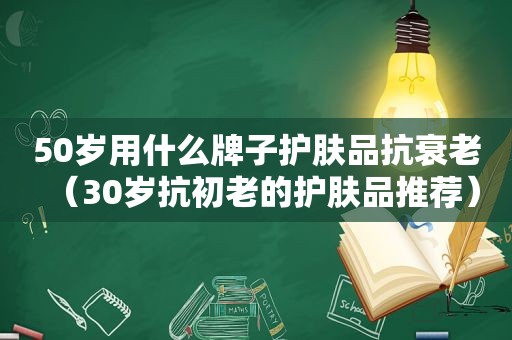 50岁用什么牌子护肤品抗衰老（30岁抗初老的护肤品推荐）