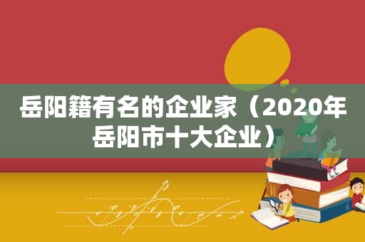 岳阳籍有名的企业家（2020年岳阳市十大企业）