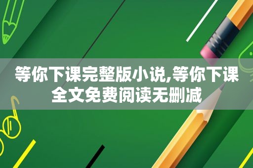 等你下课完整版小说,等你下课全文免费阅读无删减