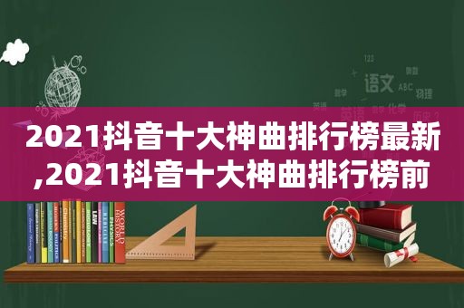 2021抖音十大神曲排行榜最新,2021抖音十大神曲排行榜前十名