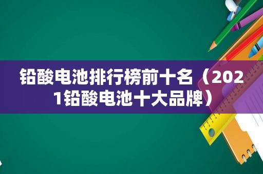 铅酸电池排行榜前十名（2021铅酸电池十大品牌）