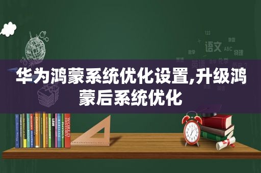 华为鸿蒙系统优化设置,升级鸿蒙后系统优化