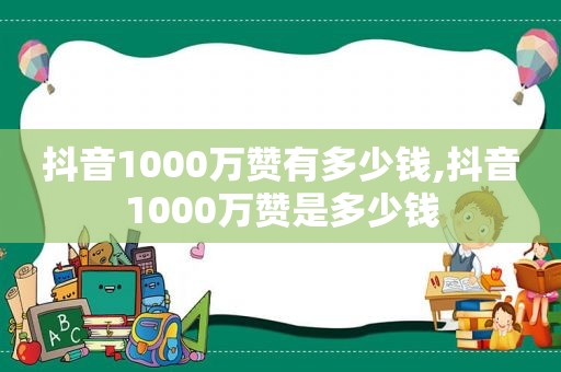 抖音1000万赞有多少钱,抖音1000万赞是多少钱