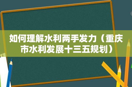 如何理解水利两手发力（重庆市水利发展十三五规划）