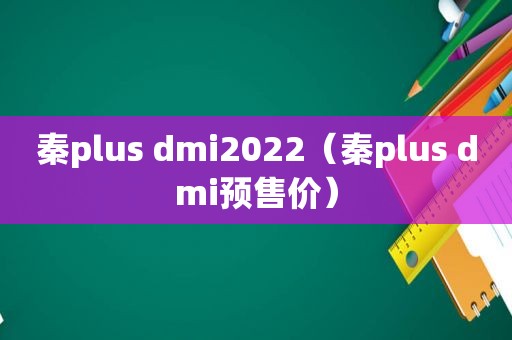 秦plus dmi2022（秦plus dmi预售价）