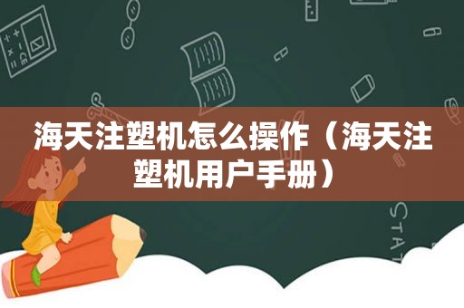 海天注塑机怎么操作（海天注塑机用户手册）