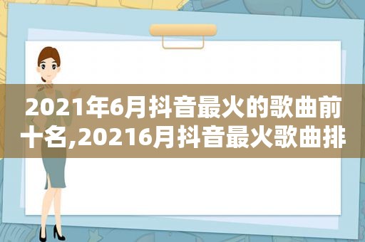 2021年6月抖音最火的歌曲前十名,20216月抖音最火歌曲排行榜前十名