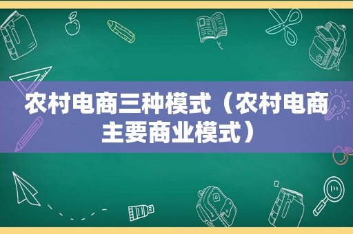 农村电商三种模式（农村电商主要商业模式）