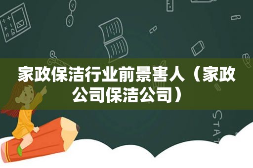 家政保洁行业前景害人（家政公司保洁公司）