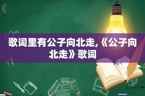 歌词里有公子向北走,《公子向北走》歌词