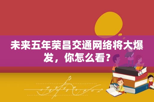 未来五年荣昌交通网络将大爆发，你怎么看？