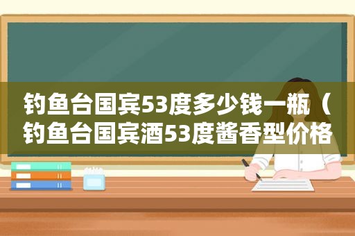 钓鱼台国宾53度多少钱一瓶（钓鱼台国宾酒53度酱香型价格四瓶一箱）