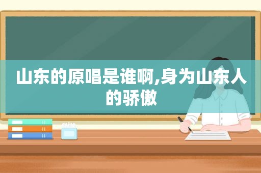 山东的原唱是谁啊,身为山东人的骄傲