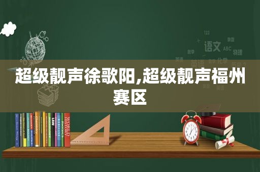 超级靓声徐歌阳,超级靓声福州赛区