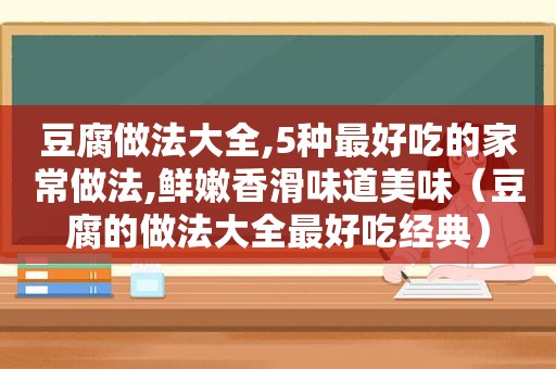 豆腐做法大全,5种最好吃的家常做法,鲜嫩香滑味道美味（豆腐的做法大全最好吃经典）