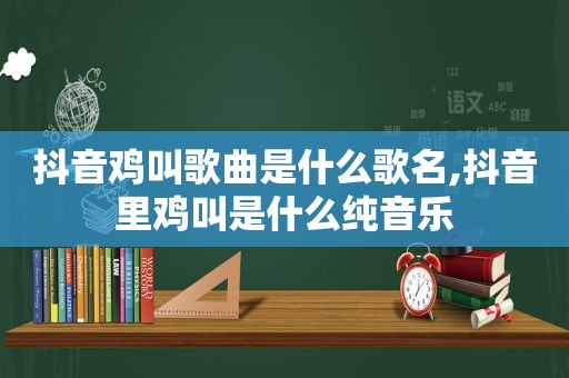 抖音鸡叫歌曲是什么歌名,抖音里鸡叫是什么纯音乐