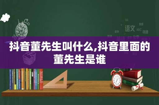 抖音董先生叫什么,抖音里面的董先生是谁