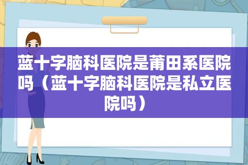 蓝十字脑科医院是莆田系医院吗（蓝十字脑科医院是私立医院吗）