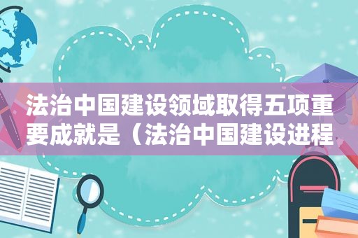 法治中国建设领域取得五项重要成就是（法治中国建设进程中取得的成就和面临的挑战有哪些）