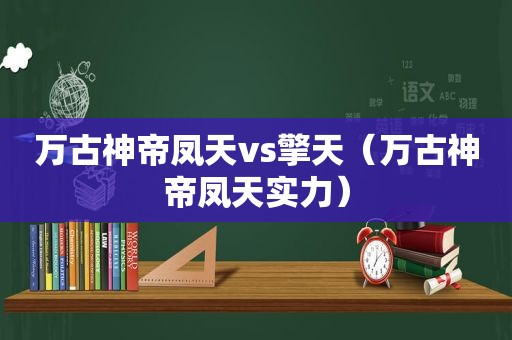 万古神帝凤天vs擎天（万古神帝凤天实力）