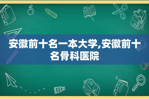 安徽前十名一本大学,安徽前十名骨科医院