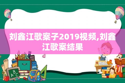 刘鑫江歌案子2019视频,刘鑫江歌案结果