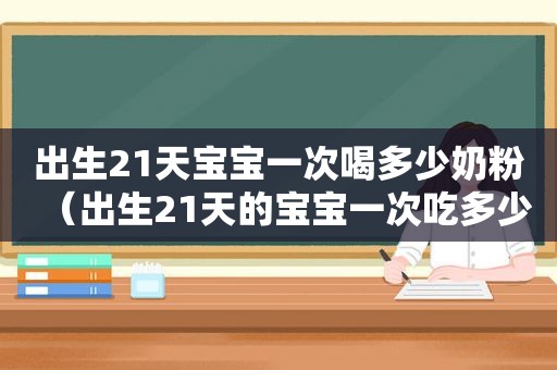 出生21天宝宝一次喝多少奶粉（出生21天的宝宝一次吃多少毫升奶粉）