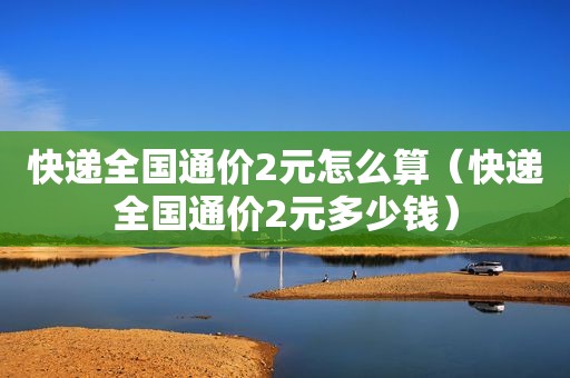 快递全国通价2元怎么算（快递全国通价2元多少钱）