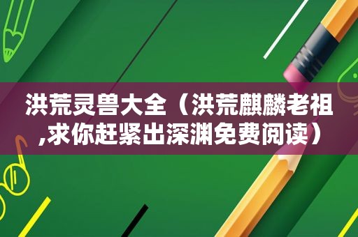 洪荒灵兽大全（洪荒麒麟老祖,求你赶紧出深渊免费阅读）