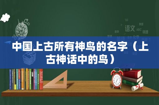 中国上古所有神鸟的名字（上古神话中的鸟）