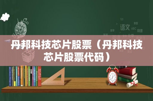 丹邦科技芯片股票（丹邦科技芯片股票代码）