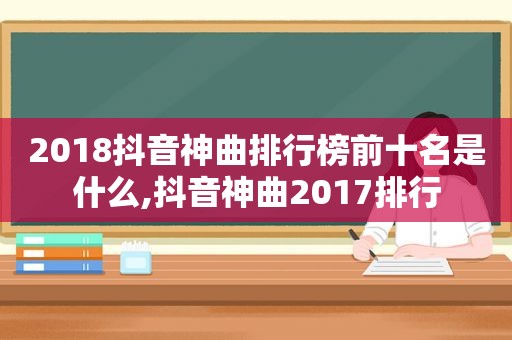 2018抖音神曲排行榜前十名是什么,抖音神曲2017排行