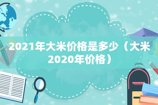 2021年大米价格是多少（大米2020年价格）