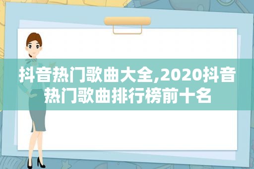 抖音热门歌曲大全,2020抖音热门歌曲排行榜前十名