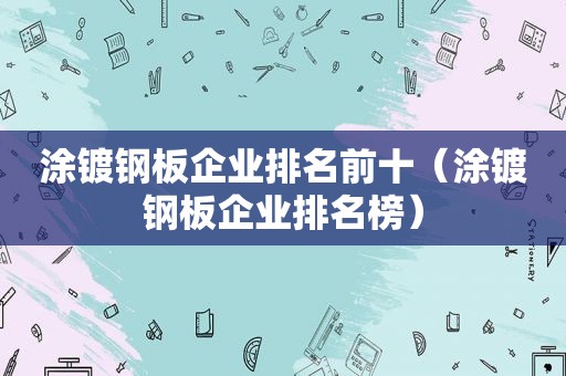 涂镀钢板企业排名前十（涂镀钢板企业排名榜）