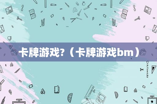 卡牌游戏?（卡牌游戏bm）