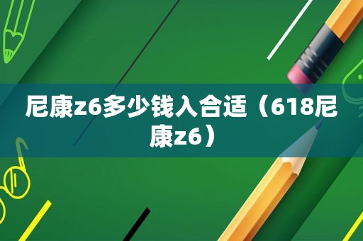 尼康z6多少钱入合适（618尼康z6）