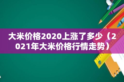 大米价格2020上涨了多少（2021年大米价格行情走势）