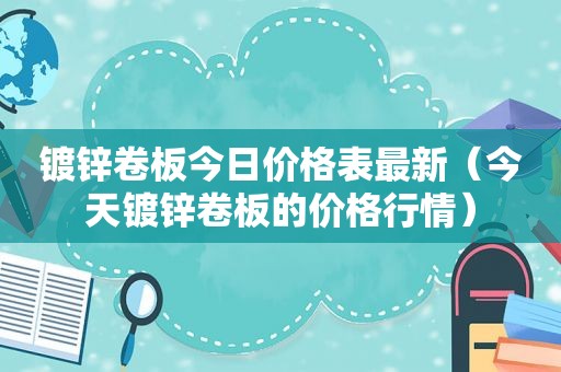 镀锌卷板今日价格表最新（今天镀锌卷板的价格行情）