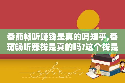 番茄畅听赚钱是真的吗知乎,番茄畅听赚钱是真的吗?这个钱是从哪里来的?