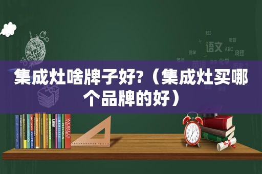 集成灶啥牌子好?（集成灶买哪个品牌的好）