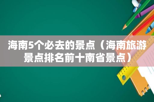 海南5个必去的景点（海南旅游景点排名前十南省景点）