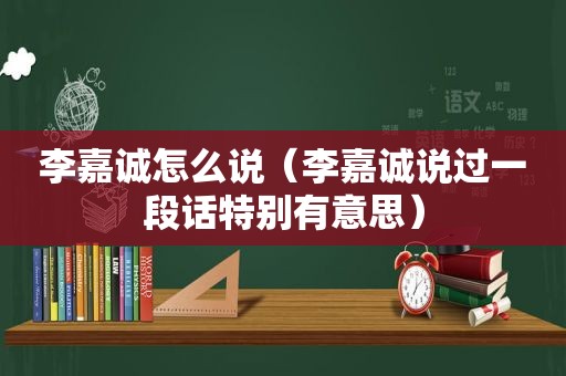 李嘉诚怎么说（李嘉诚说过一段话特别有意思）